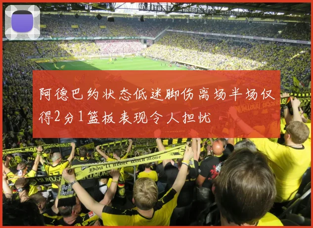 阿德巴约状态低迷脚伤离场半场仅得2分1篮板表现令人担忧