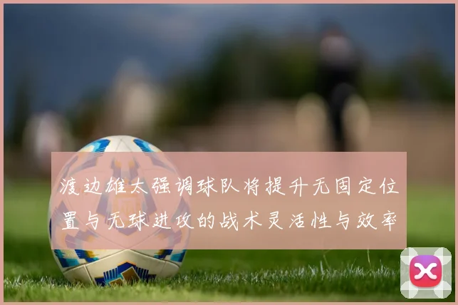 渡边雄太强调球队将提升无固定位置与无球进攻的战术灵活性与效率