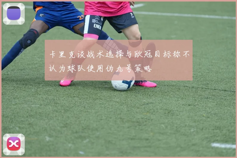 卡里克谈战术选择与欧冠目标称不认为球队使用伪九号策略