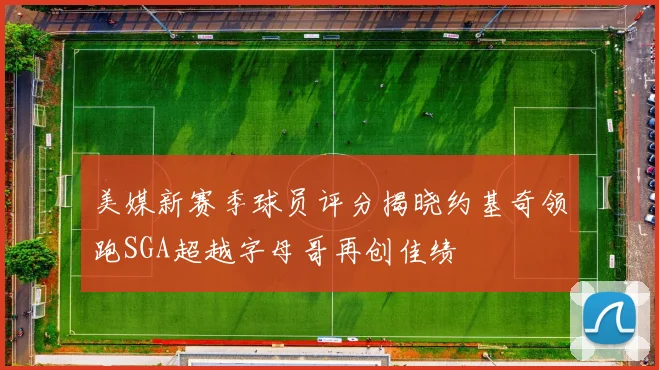 美媒新赛季球员评分揭晓约基奇领跑SGA超越字母哥再创佳绩