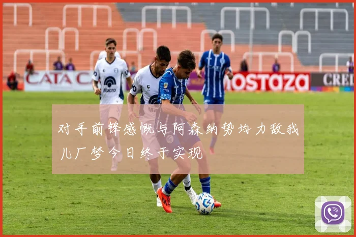 对手前锋感慨与阿森纳势均力敌我儿厂梦今日终于实现