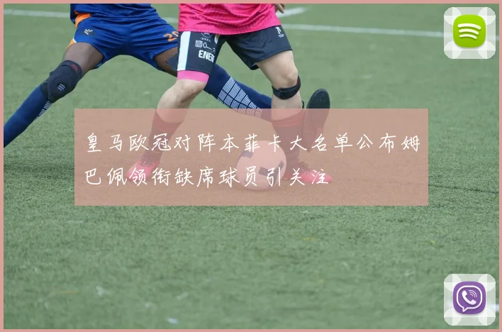 皇马欧冠对阵本菲卡大名单公布姆巴佩领衔缺席球员引关注