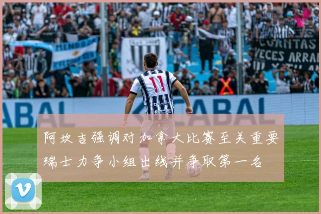 阿坎吉强调对加拿大比赛至关重要瑞士力争小组出线并争取第一名