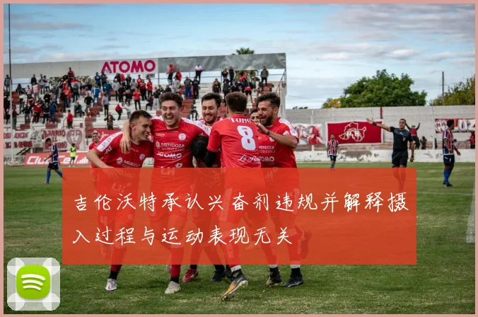 吉伦沃特承认兴奋剂违规并解释摄入过程与运动表现无关