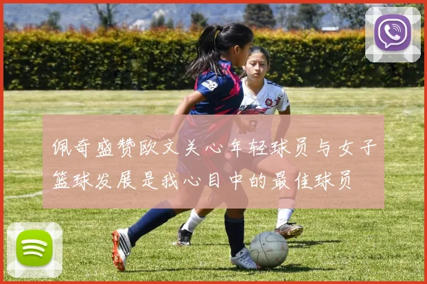 佩奇盛赞欧文关心年轻球员与女子篮球发展是我心目中的最佳球员
