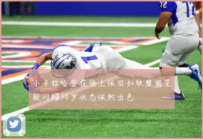 小卡称哈登在场上依旧如联盟明星般闪耀36岁状态依然出色