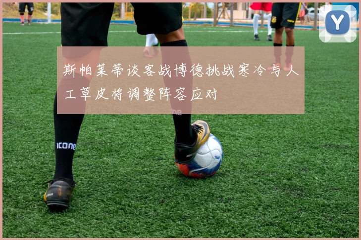 斯帕莱蒂谈客战博德挑战寒冷与人工草皮将调整阵容应对