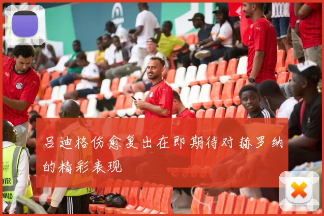 吕迪格伤愈复出在即期待对赫罗纳的精彩表现