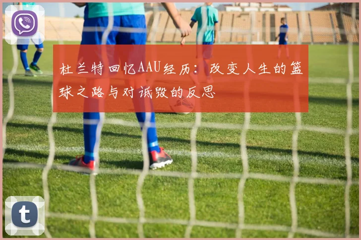 杜兰特回忆AAU经历：改变人生的篮球之路与对诋毁的反思