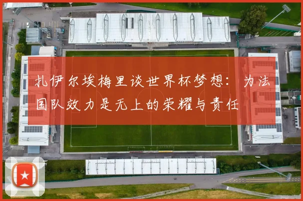 扎伊尔埃梅里谈世界杯梦想：为法国队效力是无上的荣耀与责任