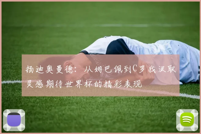 扬迪奥曼德：从姆巴佩到C罗我汲取灵感期待世界杯的精彩表现