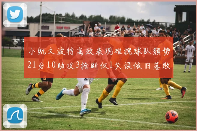 小凯文波特高效表现难挽球队颓势21分10助攻3抢断仅1失误依旧落败