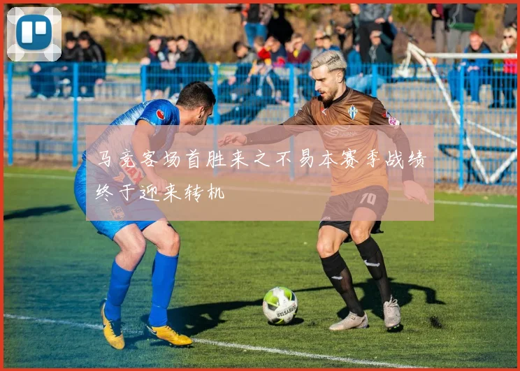 马竞客场首胜来之不易本赛季战绩终于迎来转机