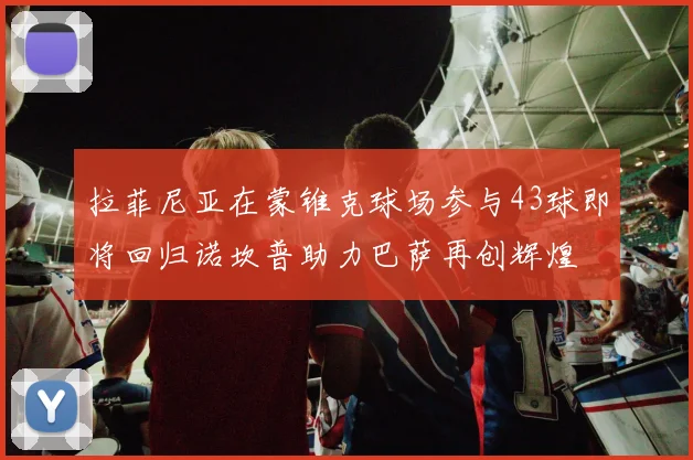 拉菲尼亚在蒙锥克球场参与43球即将回归诺坎普助力巴萨再创辉煌