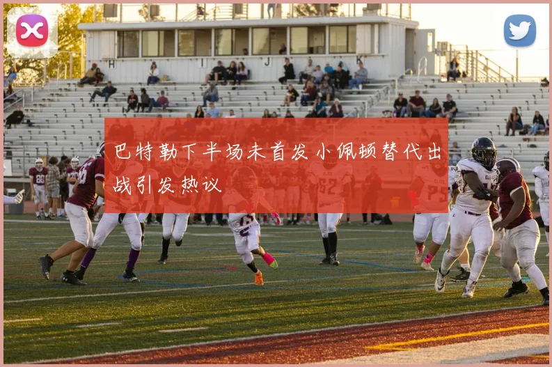 巴特勒下半场未首发小佩顿替代出战引发热议
