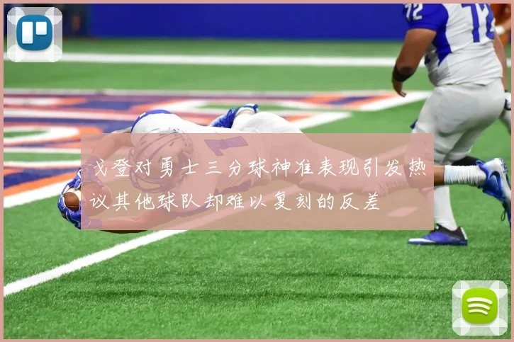 戈登对勇士三分球神准表现引发热议其他球队却难以复刻的反差