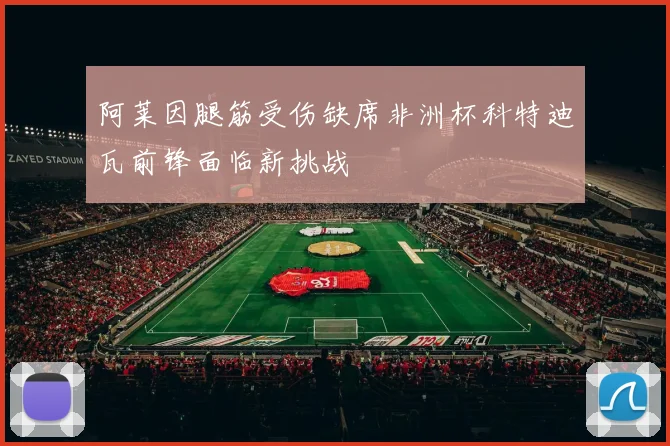 阿莱因腿筋受伤缺席非洲杯科特迪瓦前锋面临新挑战