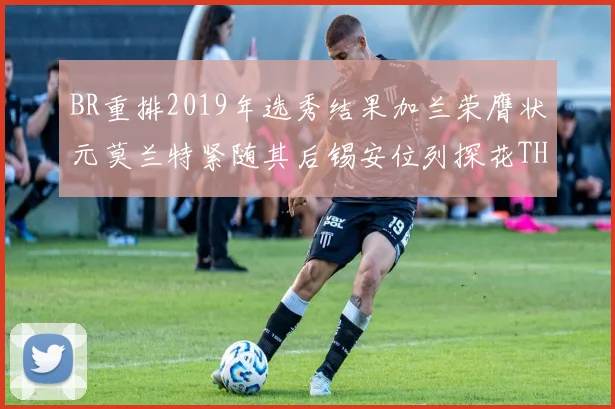 BR重排2019年选秀结果加兰荣膺状元莫兰特紧随其后锡安位列探花THT第30位