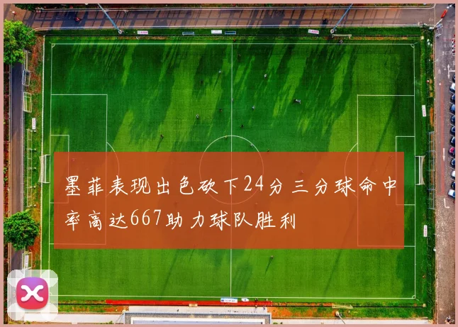 墨菲表现出色砍下24分三分球命中率高达667助力球队胜利