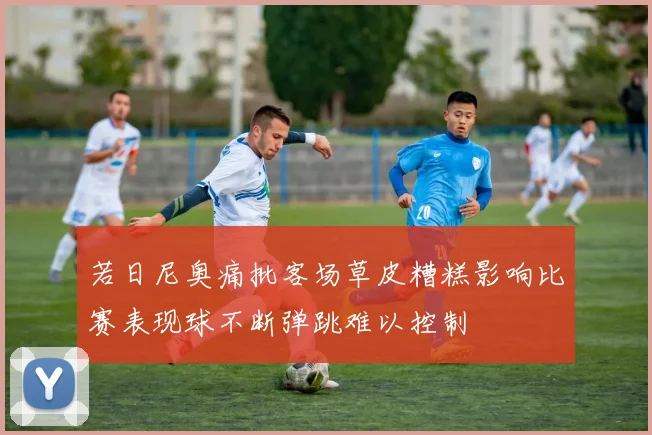 若日尼奥痛批客场草皮糟糕影响比赛表现球不断弹跳难以控制