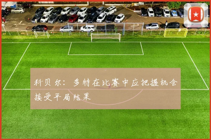 科贝尔：多特在比赛中应把握机会接受平局结果