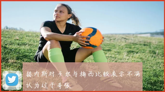 赫内斯对卡尔与梅西比较表示不满认为过于夸张