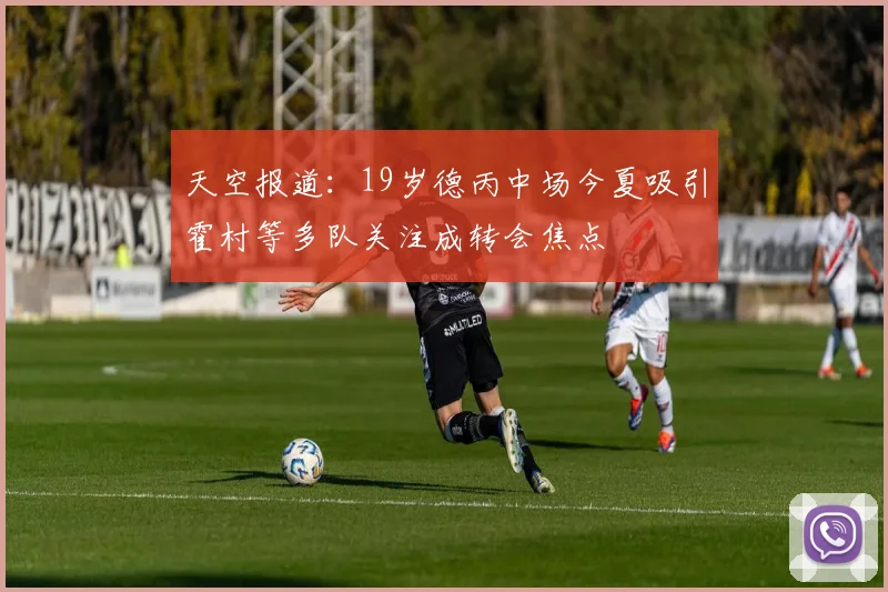 天空报道：19岁德丙中场今夏吸引霍村等多队关注成转会焦点
