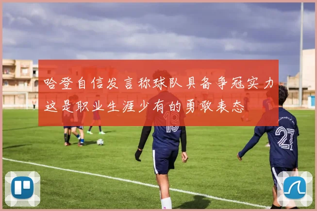 哈登自信发言称球队具备争冠实力这是职业生涯少有的勇敢表态