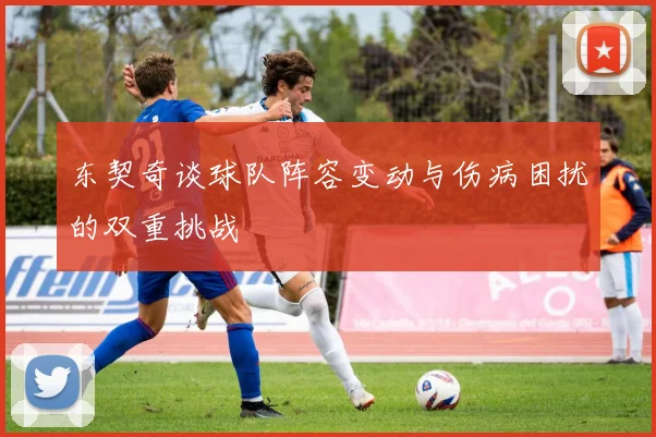 东契奇谈球队阵容变动与伤病困扰的双重挑战