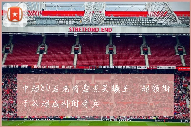 中超80后老将盘点吴曦王燊超领衔于汉超成补时奇兵