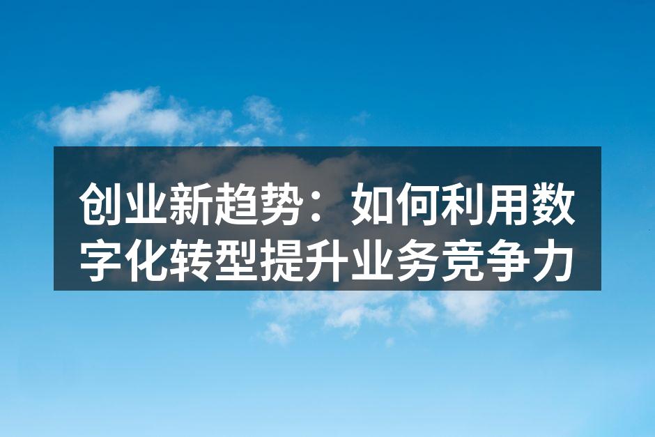 创业新趋势：如何利用数字化转型提升业务竞争力
